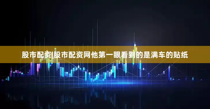 股市配资|股市配资网他第一眼看到的是满车的贴纸