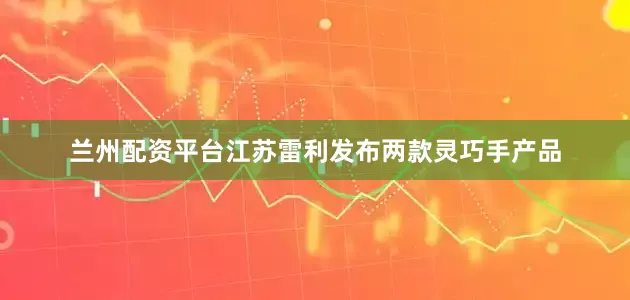 兰州配资平台江苏雷利发布两款灵巧手产品