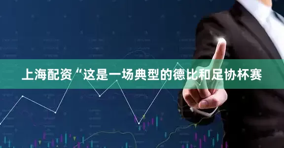 上海配资　　“这是一场典型的德比和足协杯赛