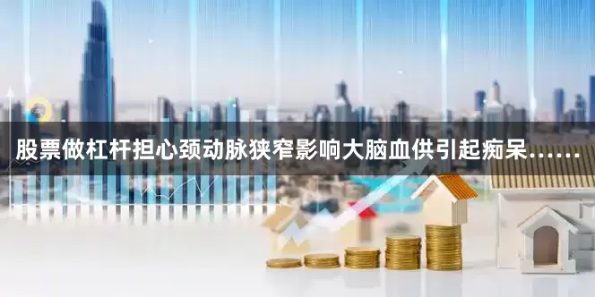 股票做杠杆担心颈动脉狭窄影响大脑血供引起痴呆……