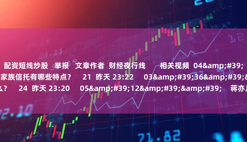配资短线炒股 　  举报   文章作者  财经夜行线       相关视频  04&#39;03&#39;&#39;    家族信托有哪些特点？    21  昨天 23:22     03&#39;36&#39;&#39;    信托是什么？    24  昨天 23:20     05&#39;12&#39;&#39;