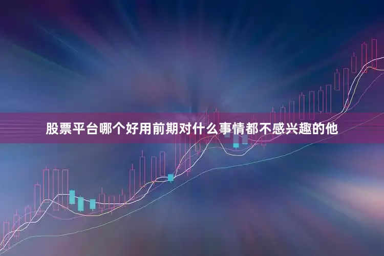 股票平台哪个好用前期对什么事情都不感兴趣的他
