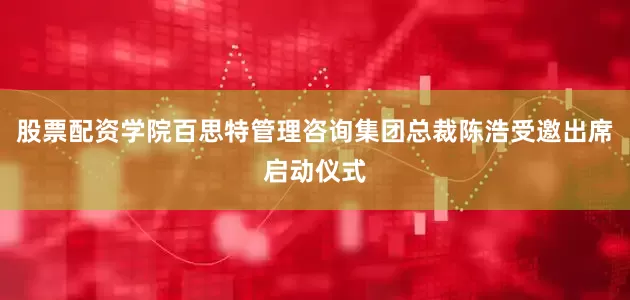 股票配资学院百思特管理咨询集团总裁陈浩受邀出席启动仪式