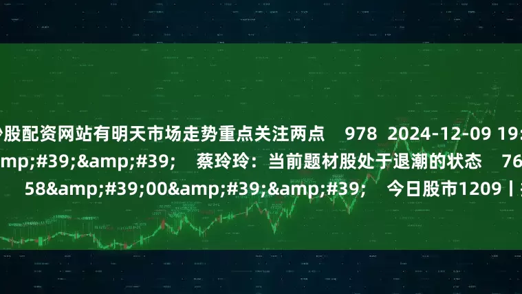 炒股配资网站有明天市场走势重点关注两点    978  2024-12-09 19:28     02&#39;01&#39;&#39;    蔡玲玲：当前题材股处于退潮的状态    766  2024-12-09 19:28     58&#39;00&#39;&#39;    今日股市1209丨指数震荡整理 能否继续反弹？    4151  20