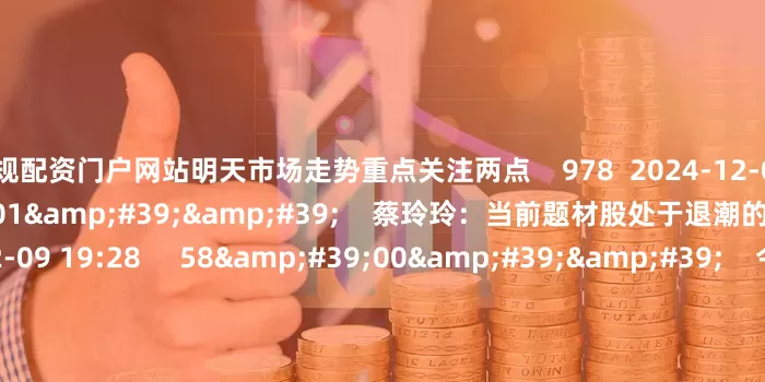 正规配资门户网站明天市场走势重点关注两点    978  2024-12-09 19:28     02&#39;01&#39;&#39;    蔡玲玲：当前题材股处于退潮的状态    766  2024-12-09 19:28     58&#39;00&#39;&#39;    今日股市1209丨指数震荡整理 能否继续反弹？    4151  2