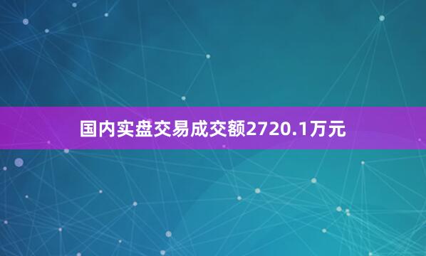 国内实盘交易成交额2720.1万元