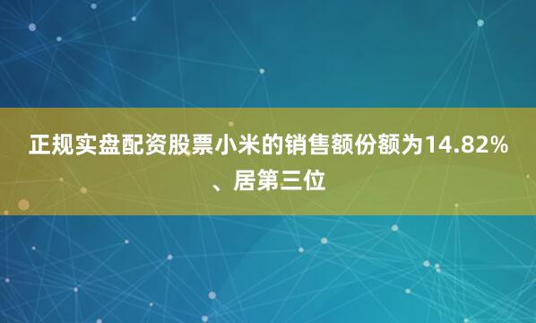 正规实盘配资股票小米的销售额份额为14.82%、居第三位