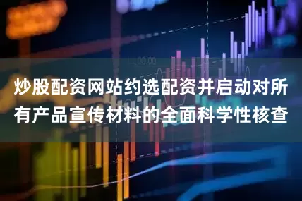炒股配资网站约选配资并启动对所有产品宣传材料的全面科学性核查