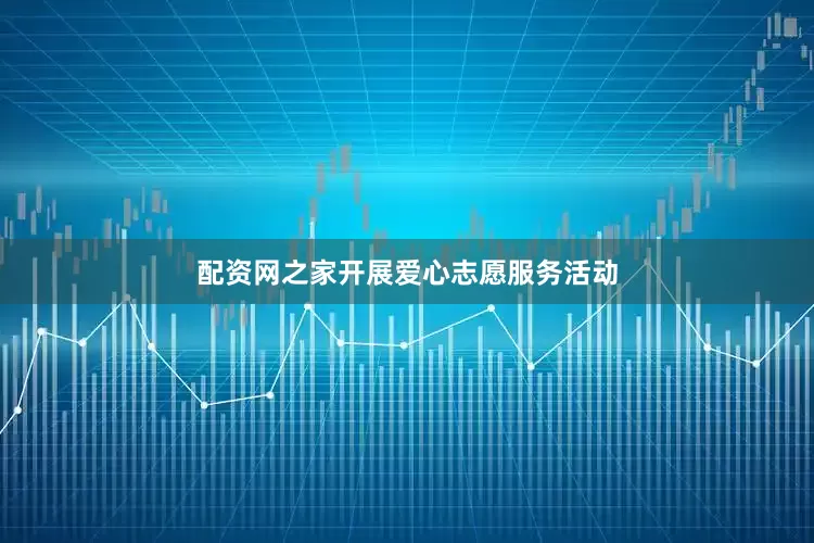配资网之家开展爱心志愿服务活动