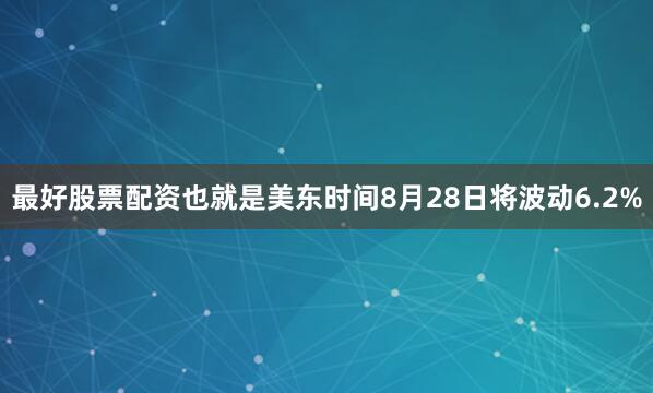 最好股票配资也就是美东时间8月28日将波动6.2%