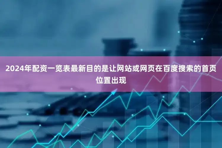 2024年配资一览表最新目的是让网站或网页在百度搜索的首页位置出现