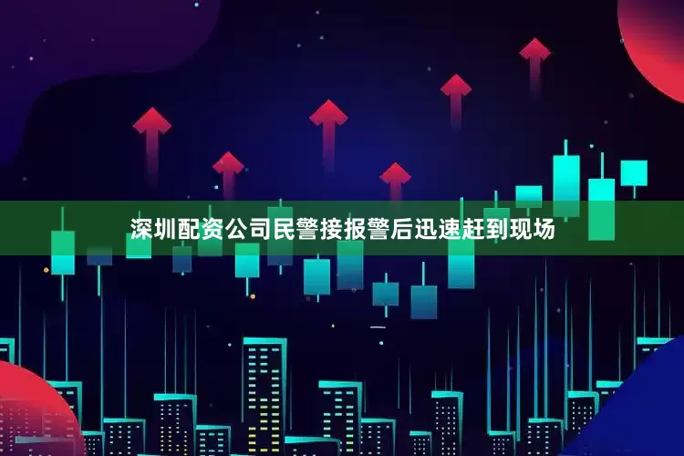 深圳配资公司民警接报警后迅速赶到现场