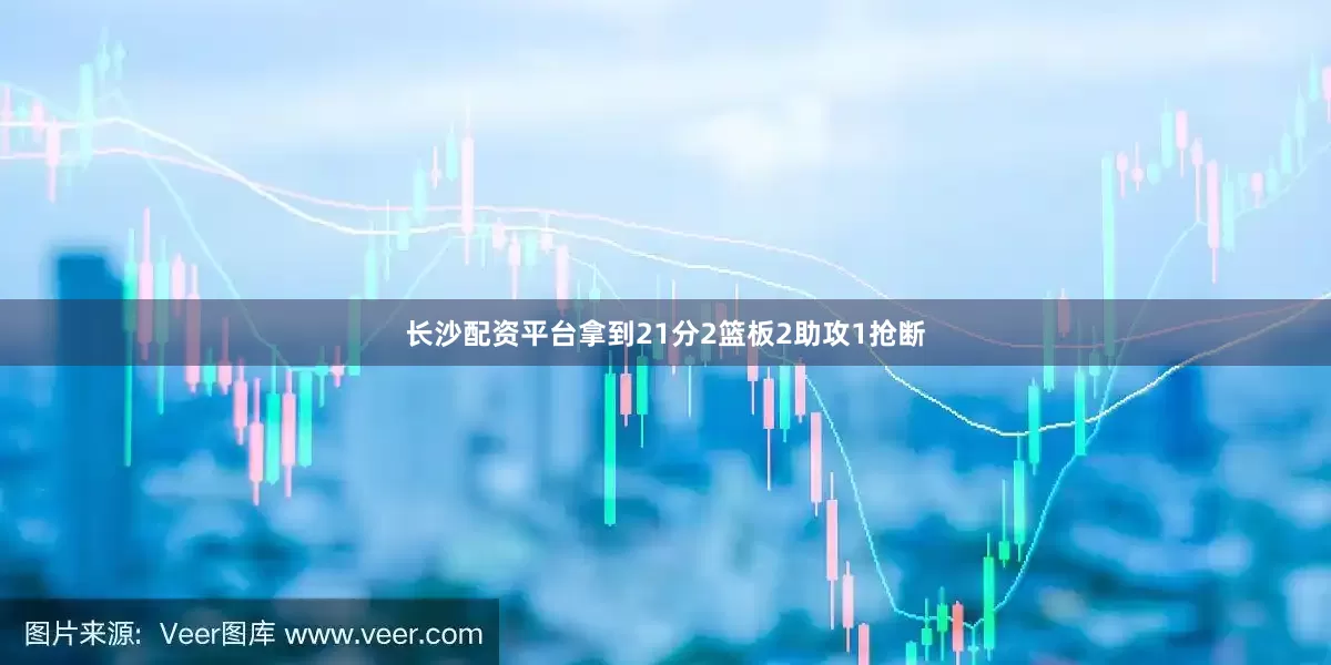 长沙配资平台拿到21分2篮板2助攻1抢断