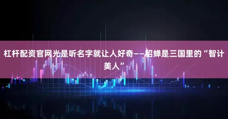杠杆配资官网光是听名字就让人好奇——貂蝉是三国里的“智计美人”